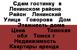Сдам гостинку, в Ленинском районе › Район ­ Ленинский › Улица ­ Говорова › Дом ­ 48 › Этажность дома ­ 10 › Цена ­ 7 500 - Томская обл., Томск г. Недвижимость » Квартиры аренда   